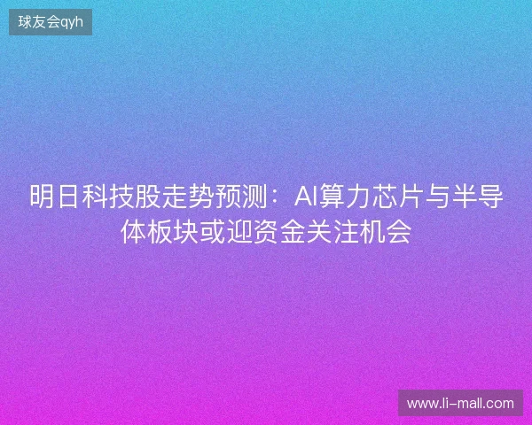 明日科技股走势预测:AI算力芯片与半导体板块或迎资金关注机会 明日科技股走势预测:AI算力芯片与半导体板块或迎资金关注机会