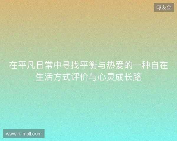 在平凡日常中寻找平衡与热爱的一种自在生活方式评价与心灵成长路 在平凡日常中寻找平衡与热爱的一种自在生活方式评价与心灵成长路