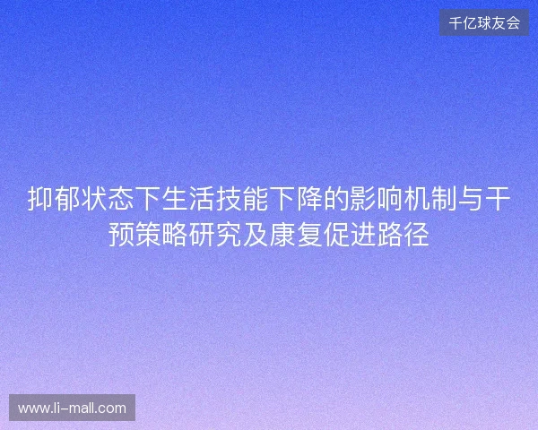 抑郁状态下生活技能下降的影响机制与干预策略研究及康复促进路径 抑郁状态下生活技能下降的影响机制与干预策略研究及康复促进路径