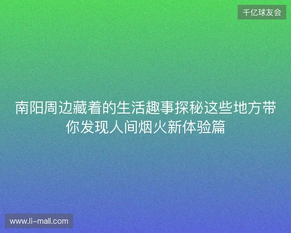 南阳周边藏着的生活趣事探秘这些地方带你发现人间烟火新体验篇 南阳周边藏着的生活趣事探秘这些地方带你发现人间烟火新体验篇